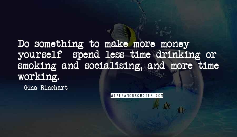 Gina Rinehart Quotes: Do something to make more money yourself  spend less time drinking or smoking and socialising, and more time working.