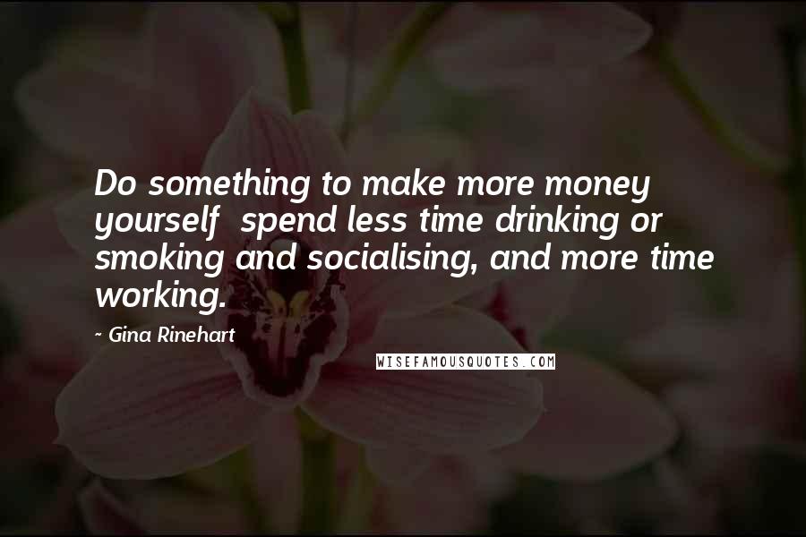Gina Rinehart Quotes: Do something to make more money yourself  spend less time drinking or smoking and socialising, and more time working.