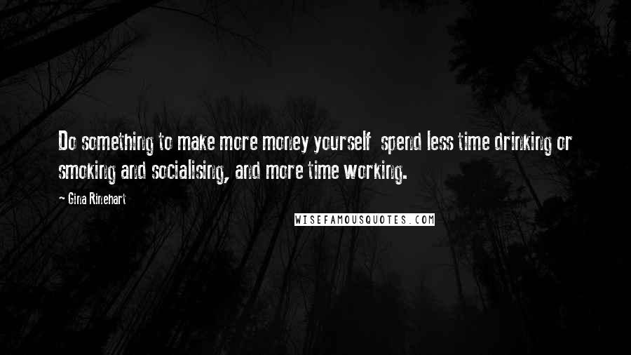 Gina Rinehart Quotes: Do something to make more money yourself  spend less time drinking or smoking and socialising, and more time working.