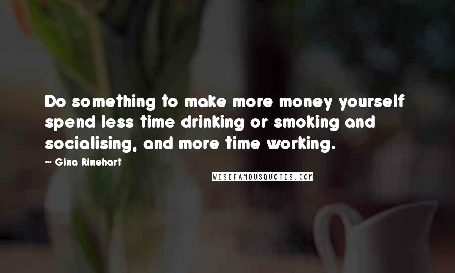 Gina Rinehart Quotes: Do something to make more money yourself  spend less time drinking or smoking and socialising, and more time working.