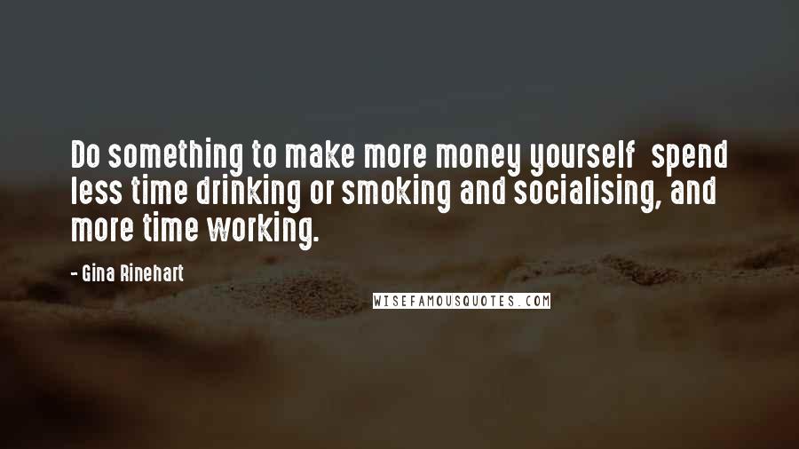 Gina Rinehart Quotes: Do something to make more money yourself  spend less time drinking or smoking and socialising, and more time working.