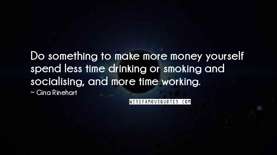 Gina Rinehart Quotes: Do something to make more money yourself  spend less time drinking or smoking and socialising, and more time working.