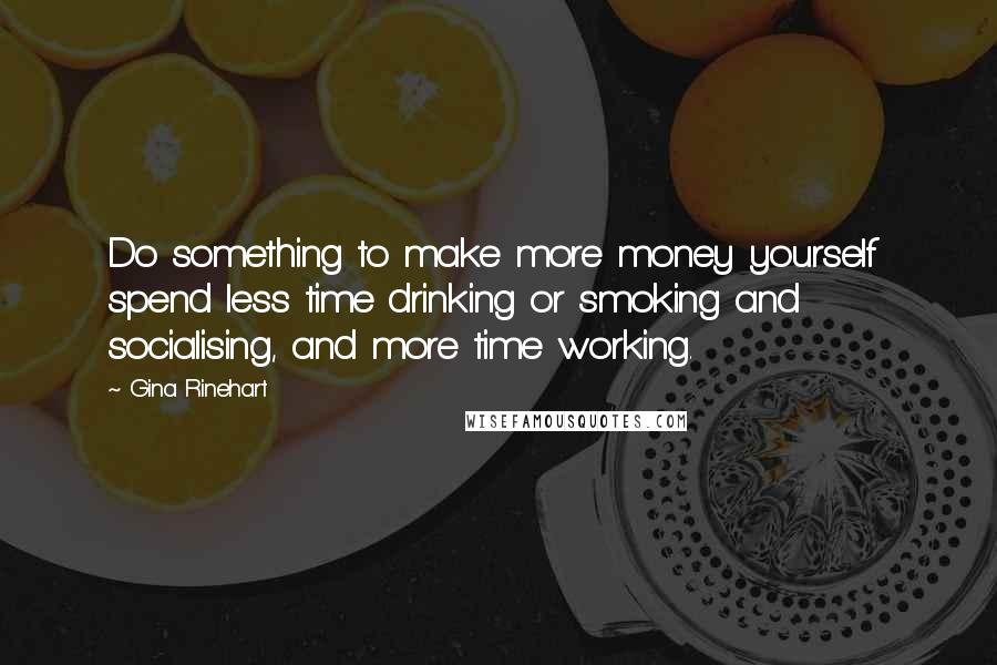 Gina Rinehart Quotes: Do something to make more money yourself  spend less time drinking or smoking and socialising, and more time working.