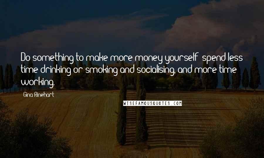 Gina Rinehart Quotes: Do something to make more money yourself  spend less time drinking or smoking and socialising, and more time working.