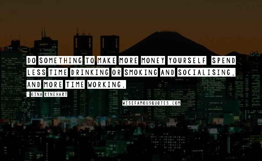 Gina Rinehart Quotes: Do something to make more money yourself  spend less time drinking or smoking and socialising, and more time working.