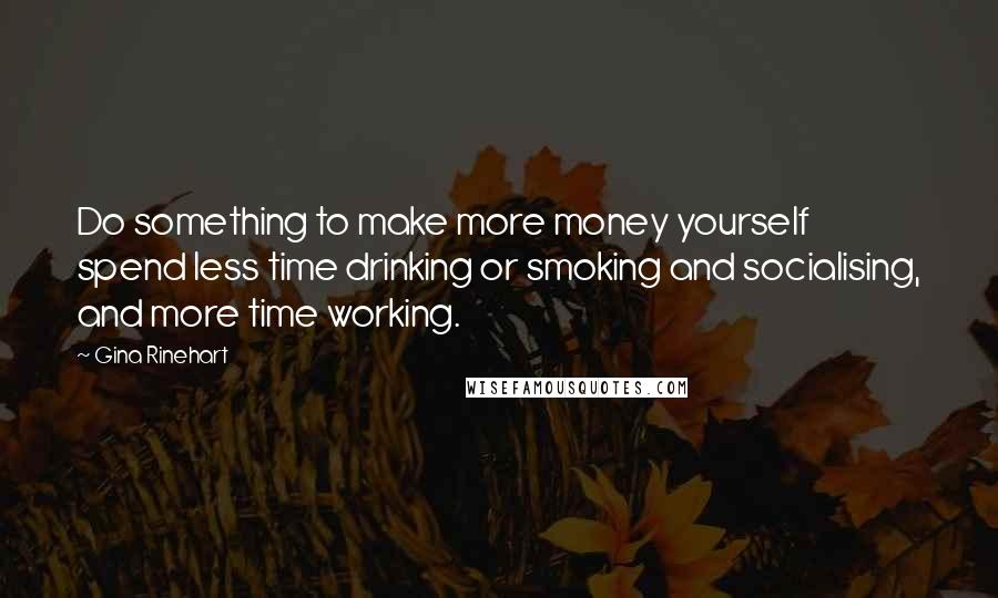 Gina Rinehart Quotes: Do something to make more money yourself  spend less time drinking or smoking and socialising, and more time working.