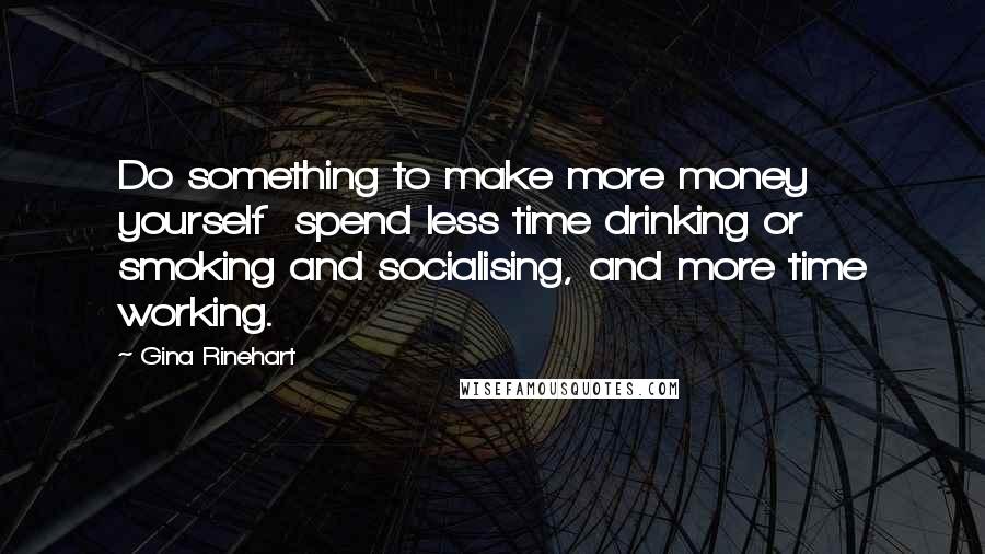 Gina Rinehart Quotes: Do something to make more money yourself  spend less time drinking or smoking and socialising, and more time working.