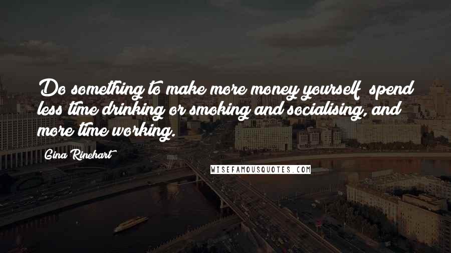 Gina Rinehart Quotes: Do something to make more money yourself  spend less time drinking or smoking and socialising, and more time working.