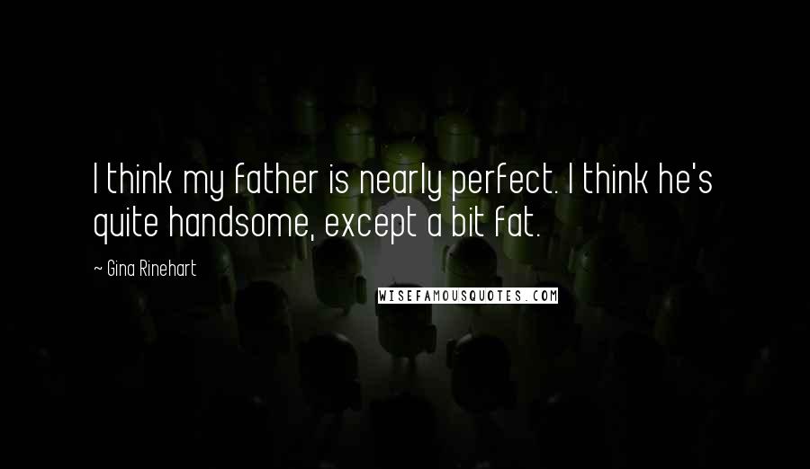 Gina Rinehart Quotes: I think my father is nearly perfect. I think he's quite handsome, except a bit fat.