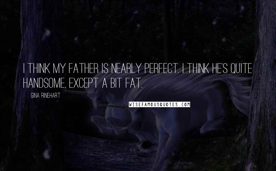 Gina Rinehart Quotes: I think my father is nearly perfect. I think he's quite handsome, except a bit fat.