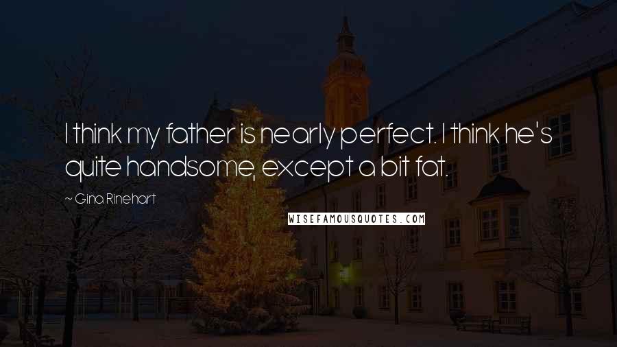 Gina Rinehart Quotes: I think my father is nearly perfect. I think he's quite handsome, except a bit fat.