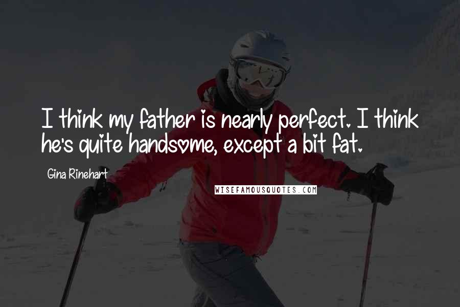Gina Rinehart Quotes: I think my father is nearly perfect. I think he's quite handsome, except a bit fat.