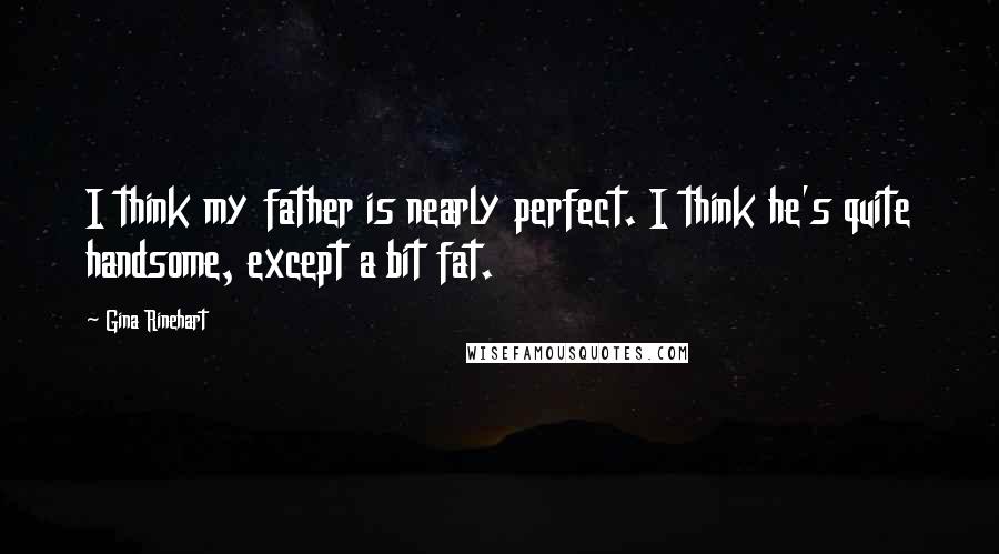 Gina Rinehart Quotes: I think my father is nearly perfect. I think he's quite handsome, except a bit fat.