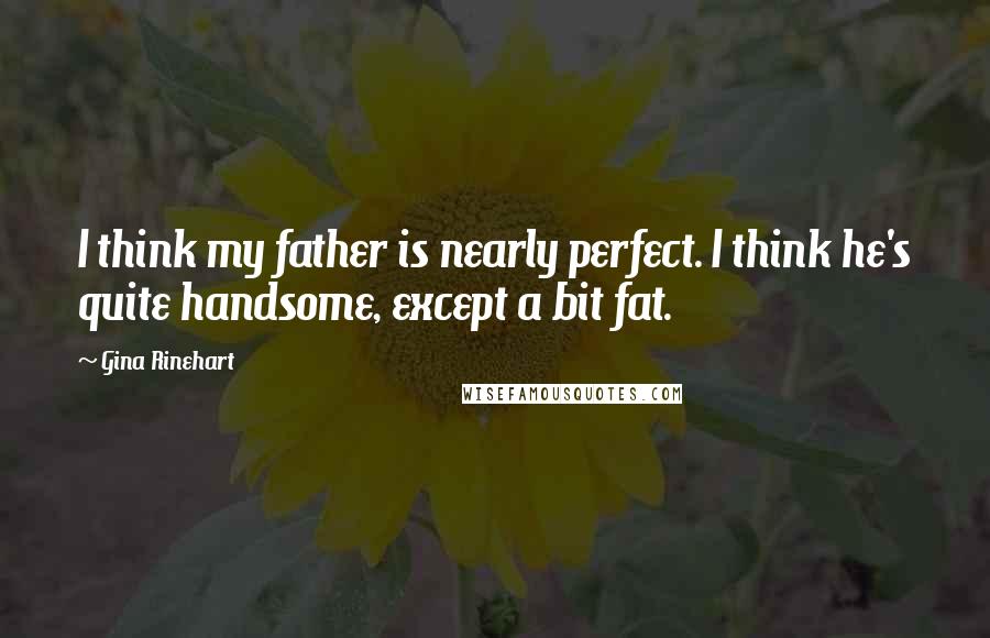 Gina Rinehart Quotes: I think my father is nearly perfect. I think he's quite handsome, except a bit fat.