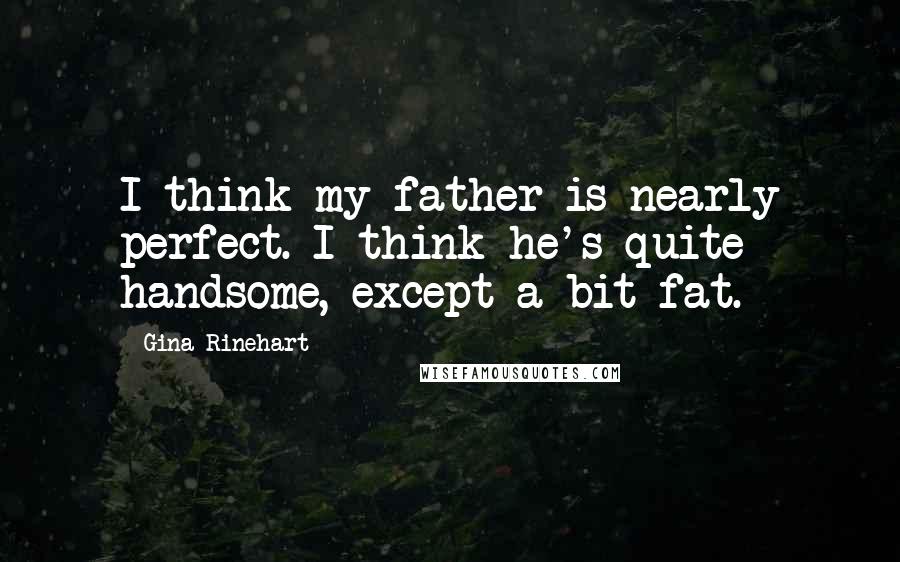 Gina Rinehart Quotes: I think my father is nearly perfect. I think he's quite handsome, except a bit fat.