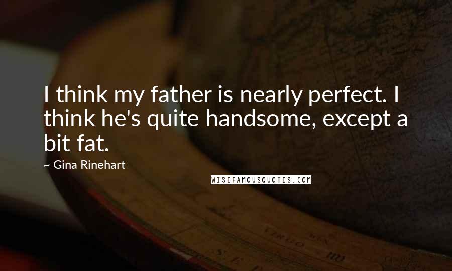 Gina Rinehart Quotes: I think my father is nearly perfect. I think he's quite handsome, except a bit fat.