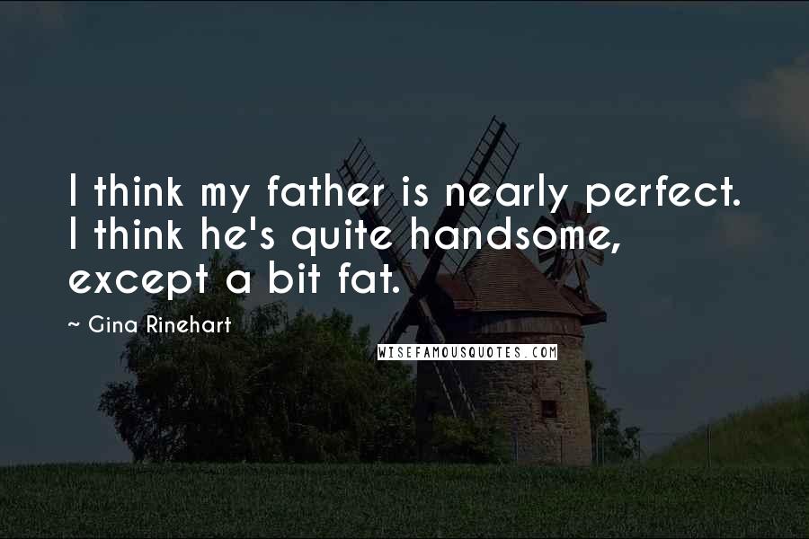 Gina Rinehart Quotes: I think my father is nearly perfect. I think he's quite handsome, except a bit fat.