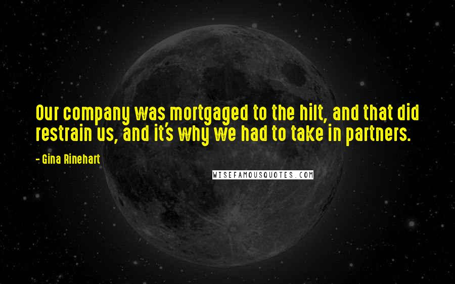 Gina Rinehart Quotes: Our company was mortgaged to the hilt, and that did restrain us, and it's why we had to take in partners.