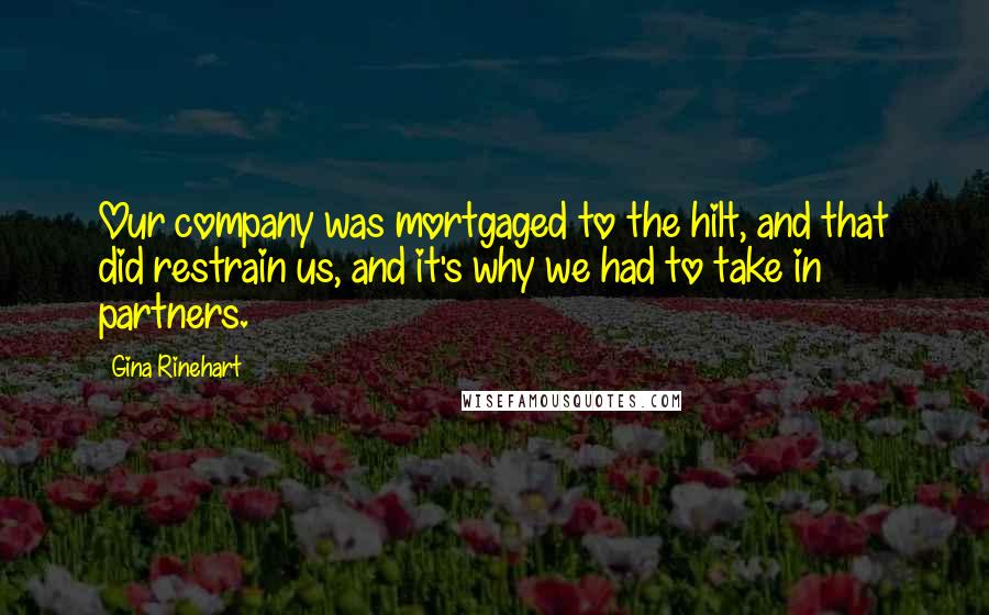 Gina Rinehart Quotes: Our company was mortgaged to the hilt, and that did restrain us, and it's why we had to take in partners.