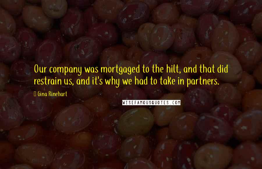 Gina Rinehart Quotes: Our company was mortgaged to the hilt, and that did restrain us, and it's why we had to take in partners.