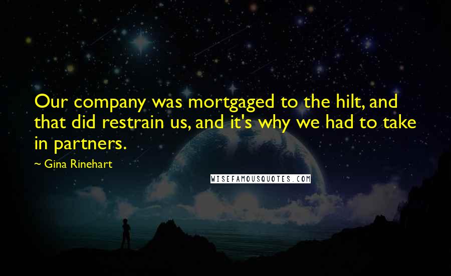 Gina Rinehart Quotes: Our company was mortgaged to the hilt, and that did restrain us, and it's why we had to take in partners.