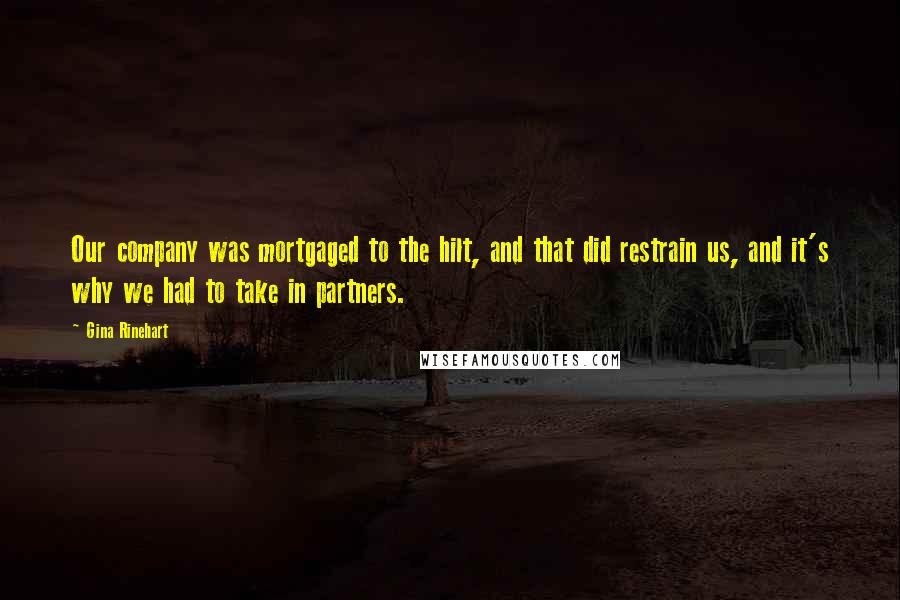 Gina Rinehart Quotes: Our company was mortgaged to the hilt, and that did restrain us, and it's why we had to take in partners.