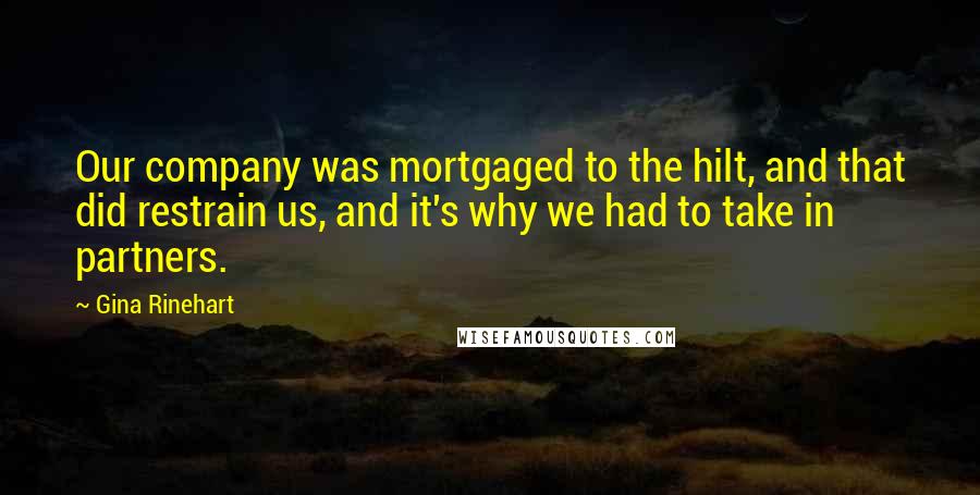 Gina Rinehart Quotes: Our company was mortgaged to the hilt, and that did restrain us, and it's why we had to take in partners.