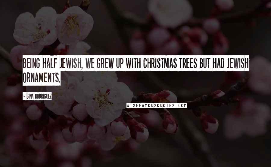 Gina Rodriguez Quotes: Being half Jewish, we grew up with Christmas trees but had Jewish ornaments.