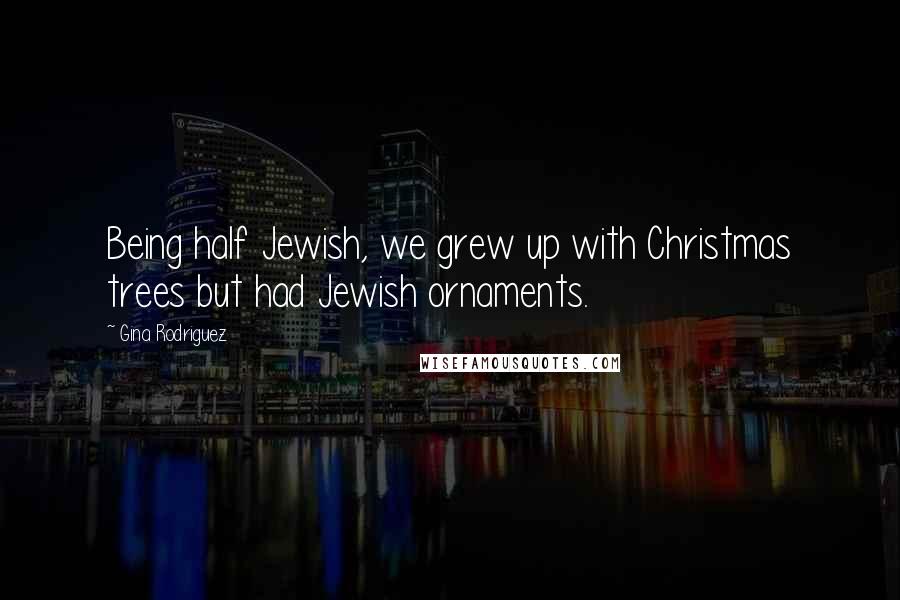 Gina Rodriguez Quotes: Being half Jewish, we grew up with Christmas trees but had Jewish ornaments.