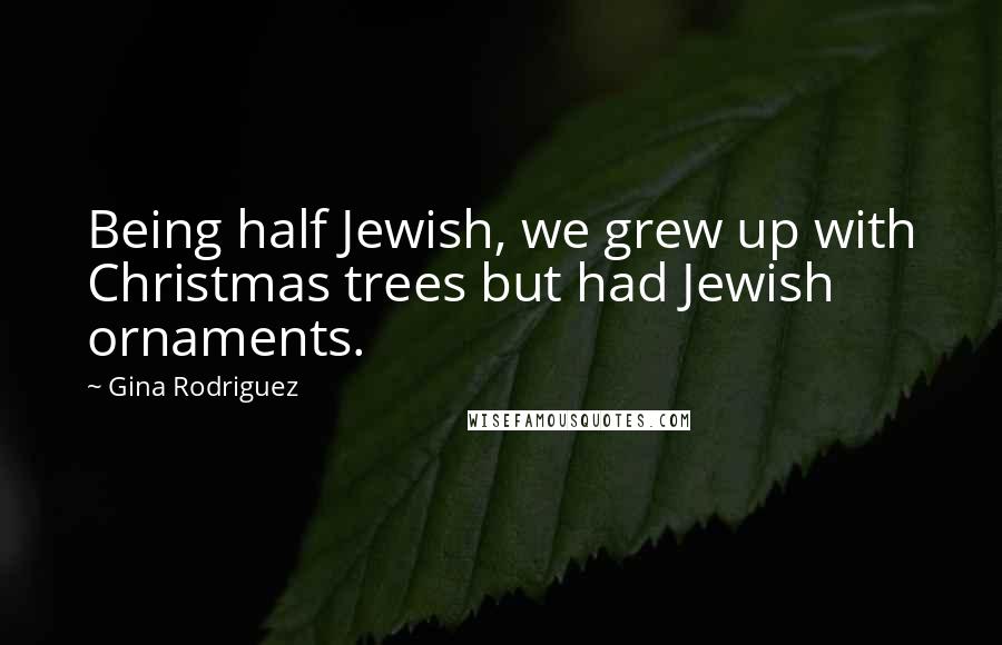 Gina Rodriguez Quotes: Being half Jewish, we grew up with Christmas trees but had Jewish ornaments.