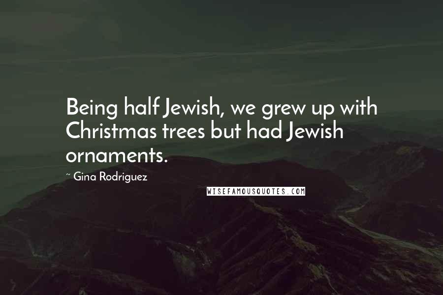 Gina Rodriguez Quotes: Being half Jewish, we grew up with Christmas trees but had Jewish ornaments.