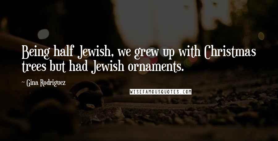 Gina Rodriguez Quotes: Being half Jewish, we grew up with Christmas trees but had Jewish ornaments.