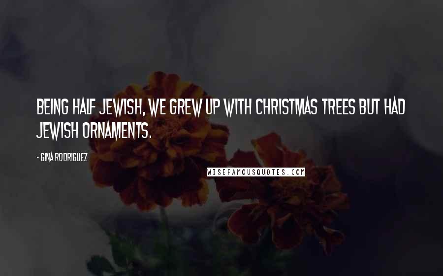 Gina Rodriguez Quotes: Being half Jewish, we grew up with Christmas trees but had Jewish ornaments.