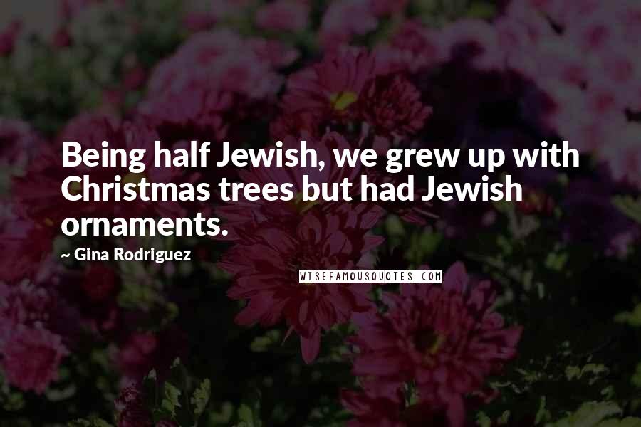 Gina Rodriguez Quotes: Being half Jewish, we grew up with Christmas trees but had Jewish ornaments.