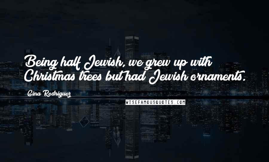 Gina Rodriguez Quotes: Being half Jewish, we grew up with Christmas trees but had Jewish ornaments.