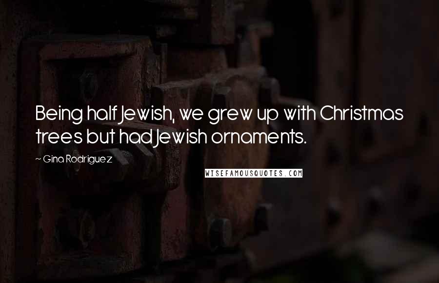 Gina Rodriguez Quotes: Being half Jewish, we grew up with Christmas trees but had Jewish ornaments.