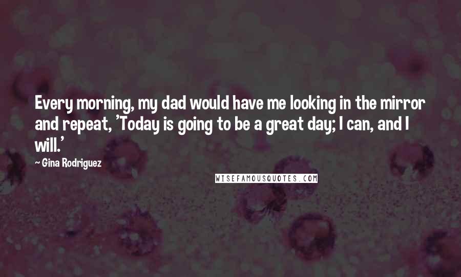 Gina Rodriguez Quotes: Every morning, my dad would have me looking in the mirror and repeat, 'Today is going to be a great day; I can, and I will.'
