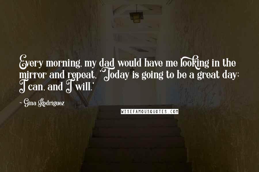 Gina Rodriguez Quotes: Every morning, my dad would have me looking in the mirror and repeat, 'Today is going to be a great day; I can, and I will.'