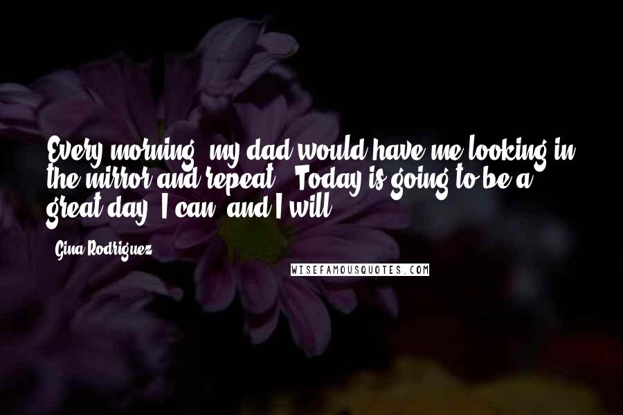 Gina Rodriguez Quotes: Every morning, my dad would have me looking in the mirror and repeat, 'Today is going to be a great day; I can, and I will.'