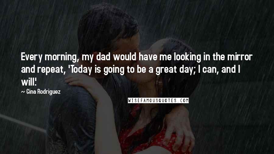Gina Rodriguez Quotes: Every morning, my dad would have me looking in the mirror and repeat, 'Today is going to be a great day; I can, and I will.'