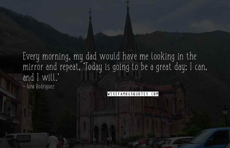 Gina Rodriguez Quotes: Every morning, my dad would have me looking in the mirror and repeat, 'Today is going to be a great day; I can, and I will.'