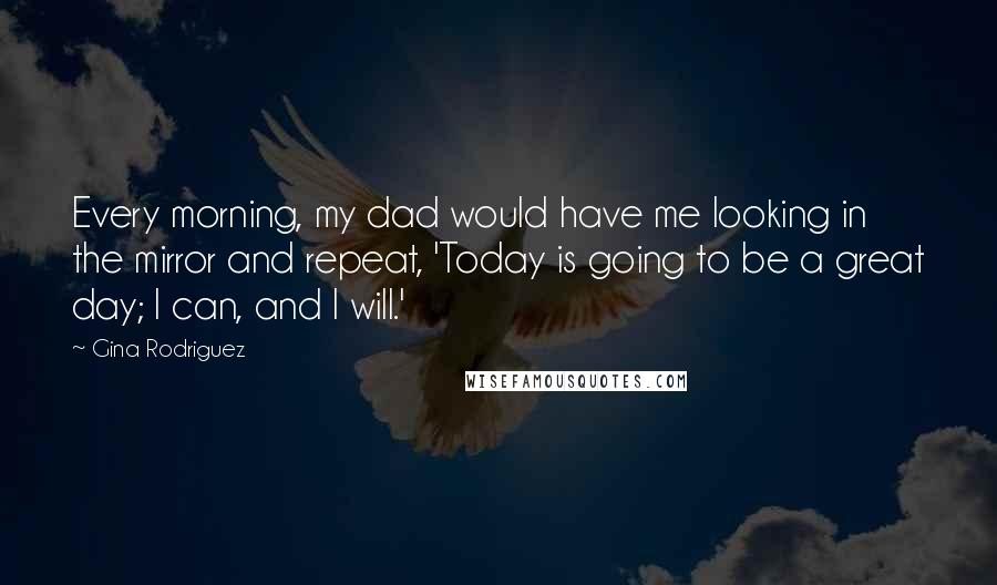 Gina Rodriguez Quotes: Every morning, my dad would have me looking in the mirror and repeat, 'Today is going to be a great day; I can, and I will.'