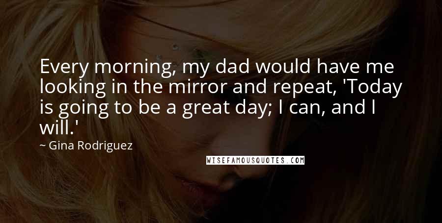 Gina Rodriguez Quotes: Every morning, my dad would have me looking in the mirror and repeat, 'Today is going to be a great day; I can, and I will.'