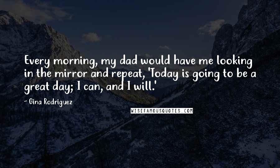 Gina Rodriguez Quotes: Every morning, my dad would have me looking in the mirror and repeat, 'Today is going to be a great day; I can, and I will.'