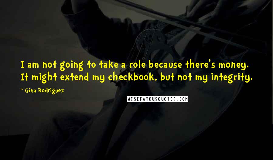 Gina Rodriguez Quotes: I am not going to take a role because there's money. It might extend my checkbook, but not my integrity.