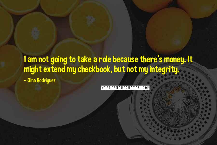 Gina Rodriguez Quotes: I am not going to take a role because there's money. It might extend my checkbook, but not my integrity.