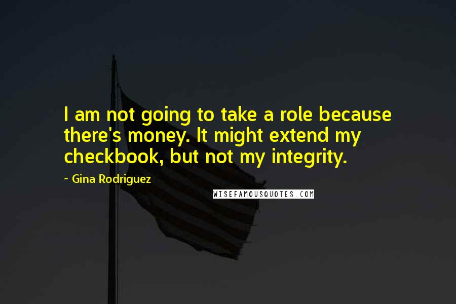 Gina Rodriguez Quotes: I am not going to take a role because there's money. It might extend my checkbook, but not my integrity.