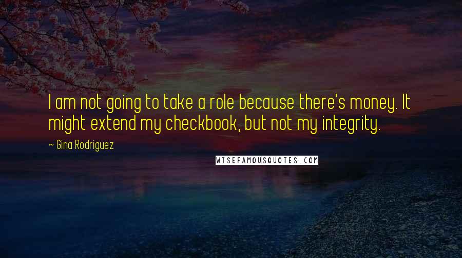 Gina Rodriguez Quotes: I am not going to take a role because there's money. It might extend my checkbook, but not my integrity.