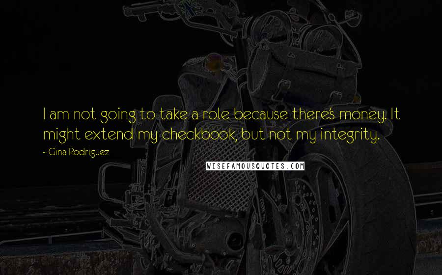 Gina Rodriguez Quotes: I am not going to take a role because there's money. It might extend my checkbook, but not my integrity.