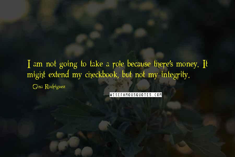 Gina Rodriguez Quotes: I am not going to take a role because there's money. It might extend my checkbook, but not my integrity.